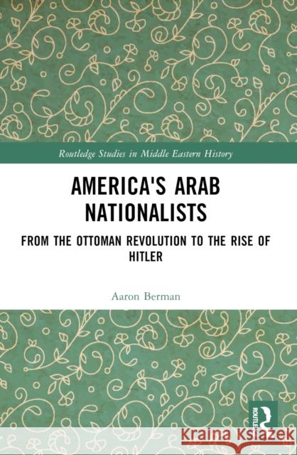America's Arab Nationalists: From the Ottoman Revolution to the Rise of Hitler Aaron Berman 9781032215334 Routledge