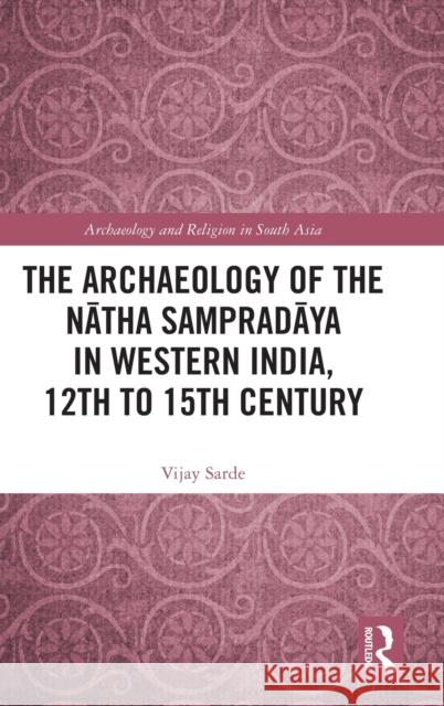 The Archaeology of the Nātha Sampradāya in Western India, 12th to 15th Century Sarde, Vijay 9781032215648 Routledge Chapman & Hall
