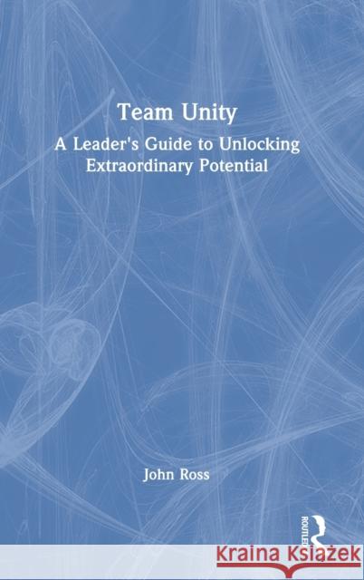 Team Unity: A Leader's Guide to Unlocking Extraordinary Potential John Ross 9781032215808