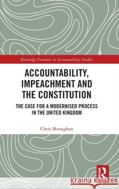 Accountability, Impeachment and the Constitution: The Case for a Modernised Process in the United Kingdom Chris Monaghan 9781032215815 Routledge