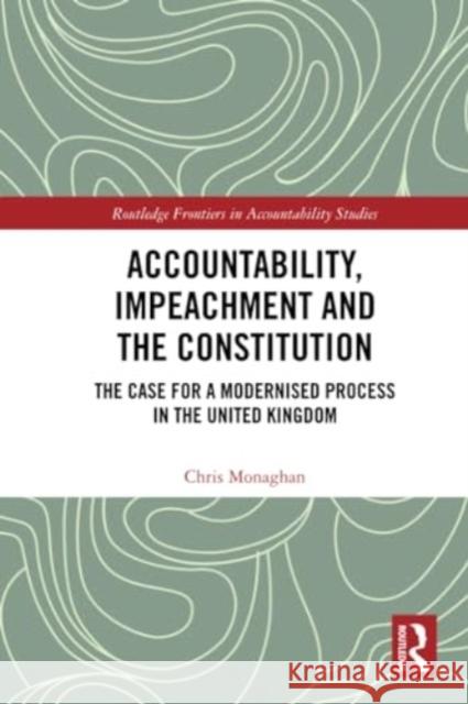 Accountability, Impeachment and the Constitution: The Case for a Modernised Process in the United Kingdom Chris Monaghan 9781032215846 Routledge