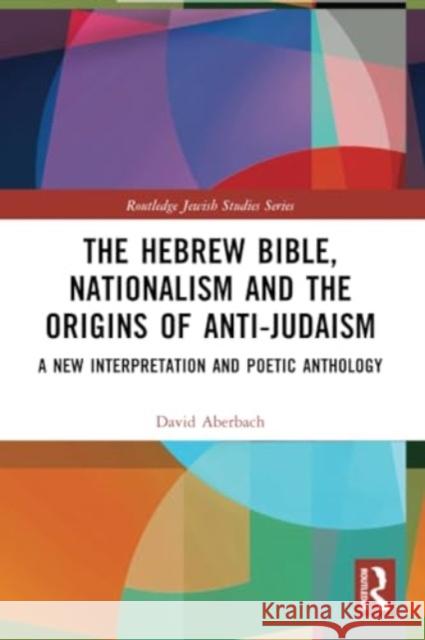 The Hebrew Bible, Nationalism and the Origins of Anti-Judaism: A New Interpretation and Poetic Anthology David Aberbach 9781032215990 Routledge