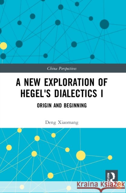 A New Exploration of Hegel's Dialectics I: Origin and Beginning Deng Xiaomang 9781032217444 Routledge