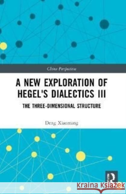 A New Exploration of Hegel's Dialectics III: The Three-Dimensional Structure Deng Xiaomang 9781032217468 Routledge