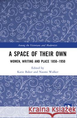 A Space of Their Own: Women, Writing and Place 1850-1950 Katie Baker Naomi Walker 9781032218106