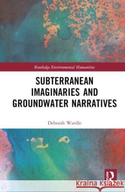 Subterranean Imaginaries and Groundwater Narratives Deborah Wardle 9781032218816 Routledge