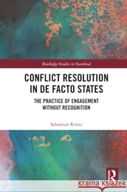 Conflict Resolution in de Facto States: The Practice of Engagement Without Recognition Sebastian Relitz 9781032219004 Routledge