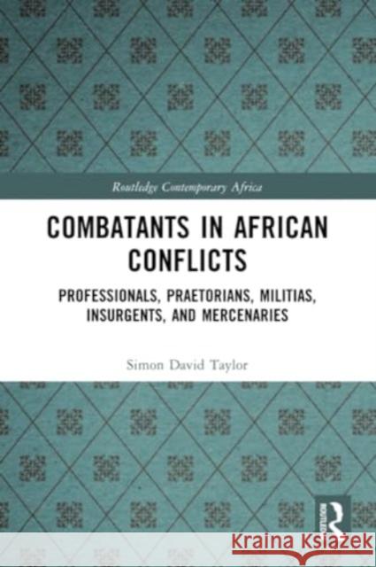 Combatants in African Conflicts: Professionals, Praetorians, Militias, Insurgents, and Mercenaries Simon David Taylor 9781032219646 Routledge