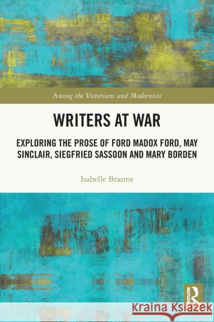 Writers at War: Exploring the Prose of Ford Madox Ford, May Sinclair, Siegfried Sassoon and Mary Borden Brasme, Isabelle 9781032219936 Taylor & Francis Ltd