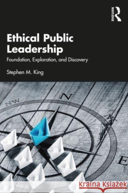 Ethical Public Leadership: Foundation, Exploration, and Discovery Stephen M. King 9781032220000 Routledge
