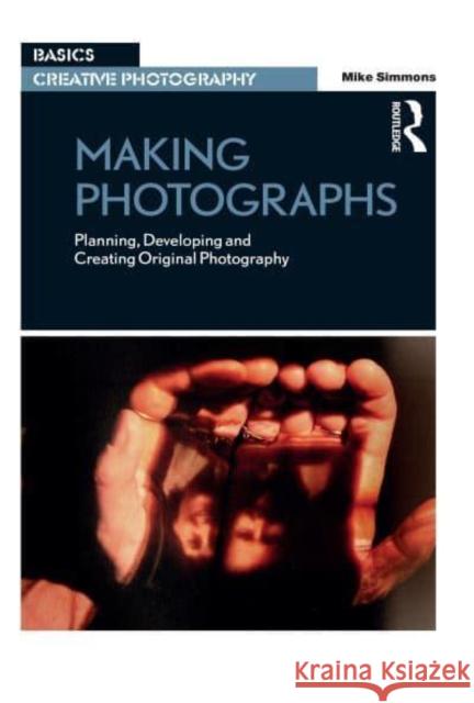 Making Photographs: Planning, Developing and Creating Original Photography Simmons, Mike 9781032220178