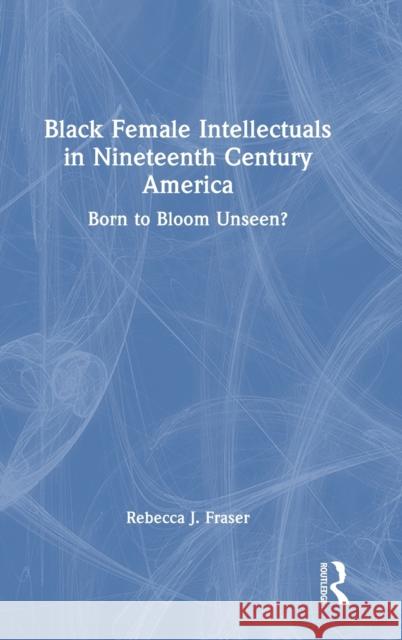 Black Female Intellectuals in Nineteenth Century America: Born to Bloom Unseen? Fraser, Rebecca J. 9781032220444