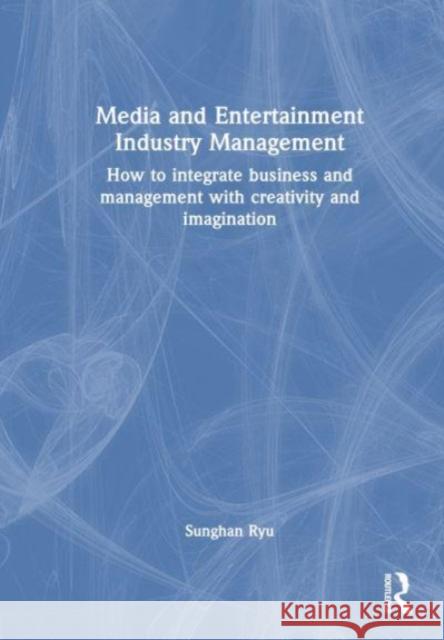 Media and Entertainment Industry Management: How to Integrate Business and Management with Creativity and Imagination Sunghan Ryu 9781032221243 Routledge