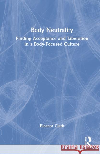 Body Neutrality: Finding Acceptance and Liberation in a Body-Focused Culture Clark, Eleanor 9781032221595 Taylor & Francis Ltd