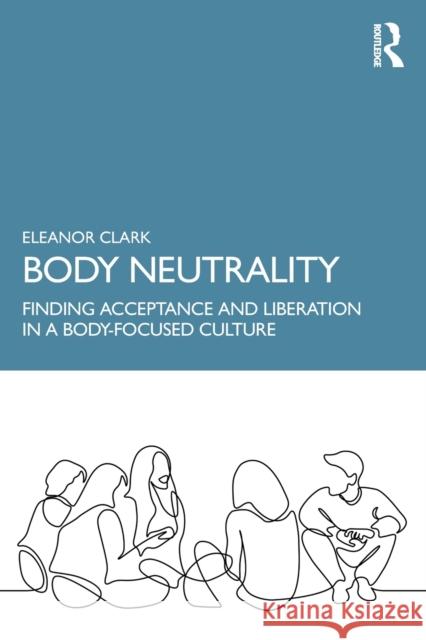 Body Neutrality: Finding Acceptance and Liberation in a Body-Focused Culture Clark, Eleanor 9781032221601 Taylor & Francis Ltd