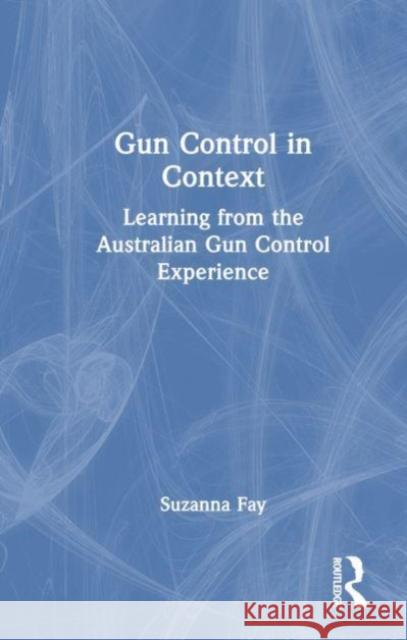 Gun Control in Context: Learning from the Australian Gun Control Experience Suzanna Fay 9781032222219 Taylor & Francis Ltd