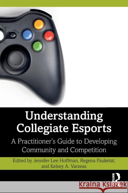 Understanding Collegiate Esports: A Practitioner's Guide to Developing Community and Competition Jennifer Le Regena Pauketat Kelsey Varzeas 9781032222493 Routledge