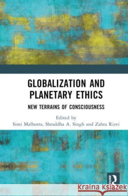 Globalization and Planetary Ethics: New Terrains of Consciousness Simi Malhotra Shraddha A. Singh Zahra Rizvi 9781032222769