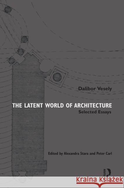 The Latent World of Architecture: Selected Essays Alexandra Stara Dalibor Vesely Peter Carl 9781032223254