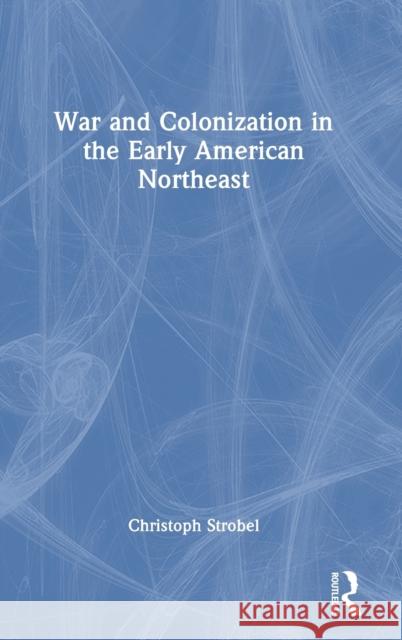 War and Colonization in the Early American Northeast Christoph Strobel 9781032223292