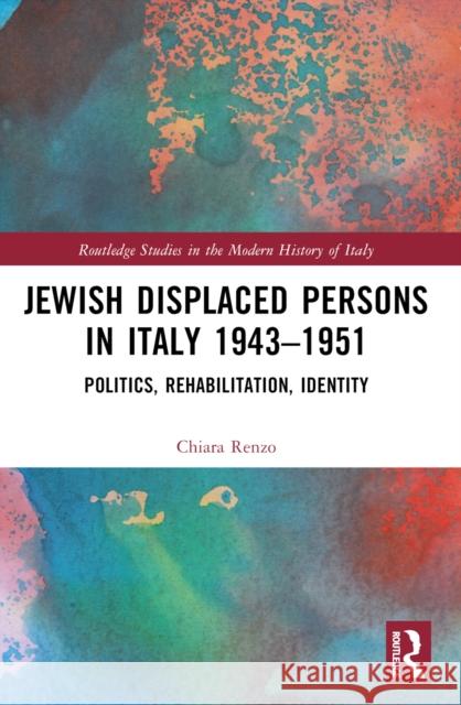 Jewish Displaced Persons in Italy 1943-1951: Politics, Rehabilitation, Identity Chiara Renzo 9781032223568 Routledge