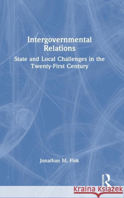 Intergovernmental Relations: State and Local Challenges in the Twenty-First Century Fisk, Jonathan M. 9781032224015