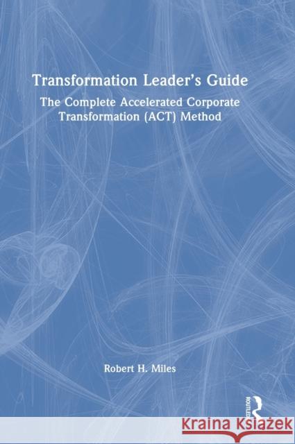 Transformation Leader's Guide: The Complete Accelerated Corporate Transformation (ACT) Method Miles, Robert H. 9781032224817