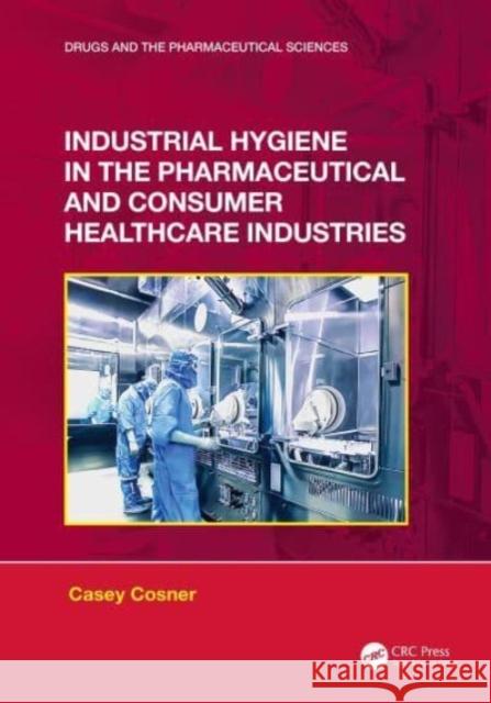 Industrial Hygiene in the Pharmaceutical and Consumer Healthcare Industries Casey C. Cosner 9781032226309 Taylor & Francis Ltd