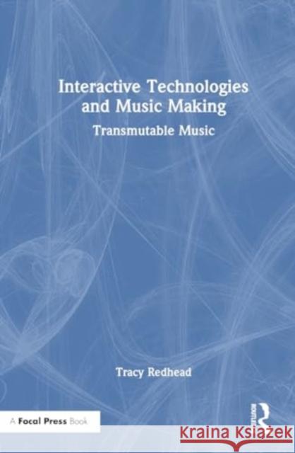 Interactive Technologies and Music Making: Transmutable Music Tracy Redhead 9781032226514