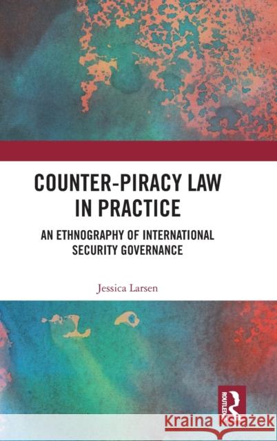 Counter-Piracy Law in Practice: An Ethnography of International Security Governance Jessica Larsen 9781032226767 Routledge