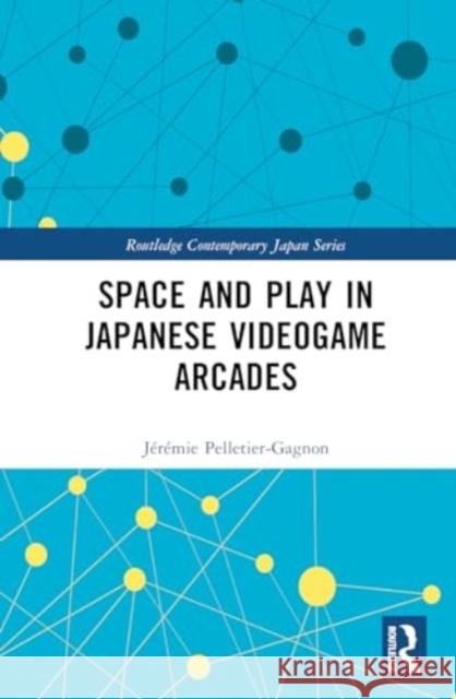 Space and Play in Japanese Videogame Arcades J?r?mie Pelletier-Gagnon 9781032226859 Routledge