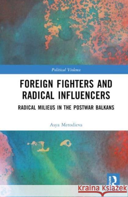 Foreign Fighters and Radical Influencers: Radical Milieus in the Postwar Balkans Metodieva, Asya 9781032227313 Taylor & Francis Ltd