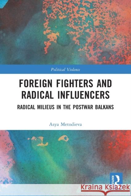 Foreign Fighters and Radical Influencers: Radical Milieus in the Postwar Balkans Metodieva, Asya 9781032227351 Taylor & Francis Ltd