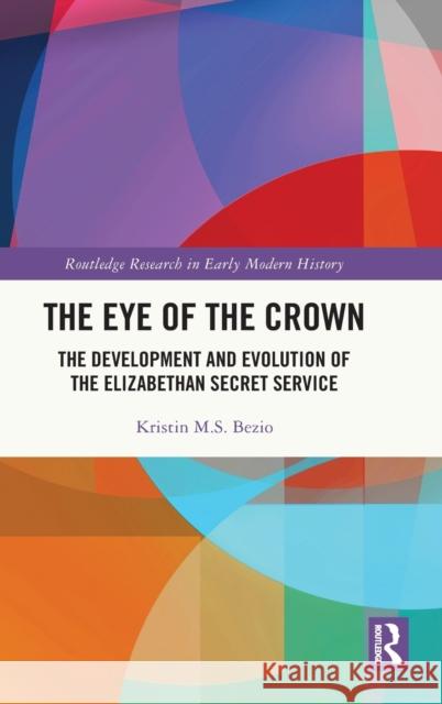 The Eye of the Crown: The Development and Evolution of the Elizabethan Secret Service Kristin M. S. Bezio 9781032228297 Routledge