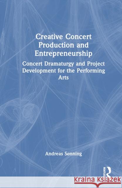 Creative Concert Production and Entrepreneurship: Concert Dramaturgy and Project Development for the Performing Arts Andreas Sonning 9781032228594 Taylor & Francis Ltd