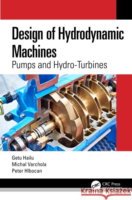 Design of Hydrodynamic Machines: Pumps and Hydro-Turbines Getu Hailu Michal Varchola Peter Hlbocan 9781032229294 CRC Press