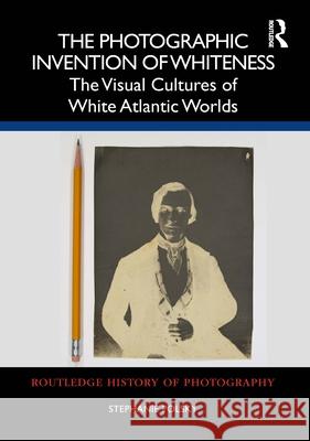 The Photographic Invention of Whiteness: The Visual Cultures of White Atlantic Worlds Stephanie Polsky 9781032229324 Routledge