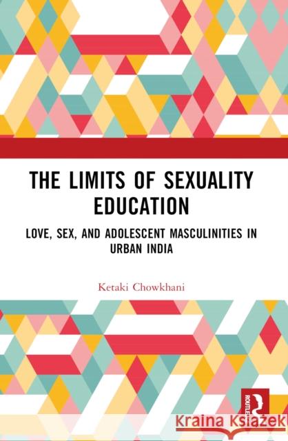 The Limits of Sexuality Education: Love, Sex, and Adolescent Masculinities in Urban India Ketaki Chowkhani 9781032230443 Routledge India