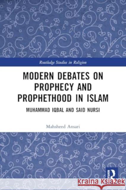 Modern Debates on Prophecy and Prophethood in Islam: Muhammad Iqbal and Said Nursi Mahsheed Ansari 9781032231242 Routledge