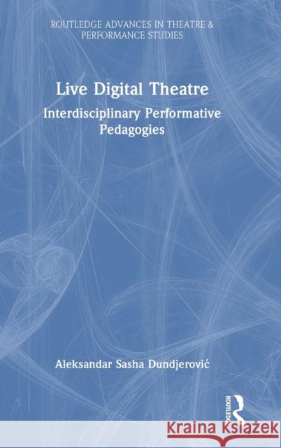 Live Digital Theatre: Interdisciplinary Performative Pedagogies Aleksandar Sasha Dundjerovic 9781032231334 Taylor & Francis Ltd