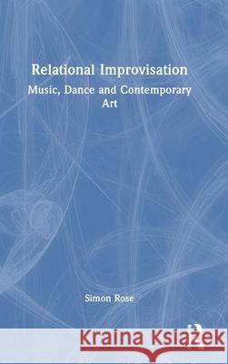 Relational Improvisation: Music, Dance and Contemporary Art Simon Rose 9781032231907 Routledge