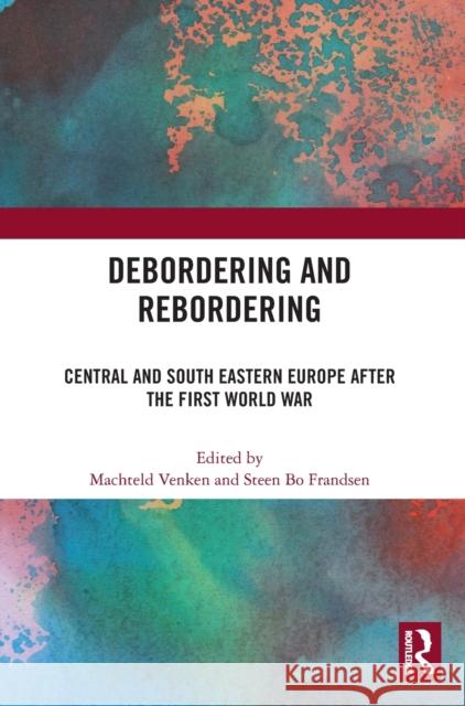Debordering and Rebordering: Central and South Eastern Europe after the First World War Venken, Machteld 9781032232010 Routledge