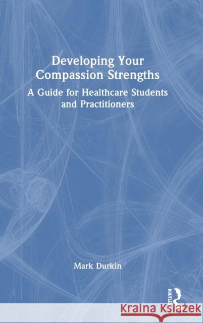 Developing Your Compassion Strengths: A Guide for Healthcare Students and Practitioners Mark Durkin 9781032232454 Routledge