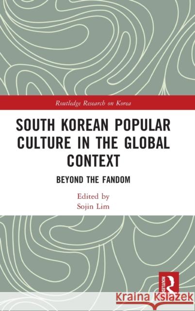 South Korean Popular Culture in the Global Context: Beyond the Fandom Sojin Lim 9781032233710