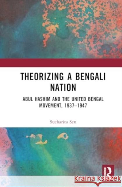 Theorizing a Bengali Nation: Abul Hashim and the United Bengal Movement, 1937-1947 Sucharita Sen 9781032233796 Routledge Chapman & Hall