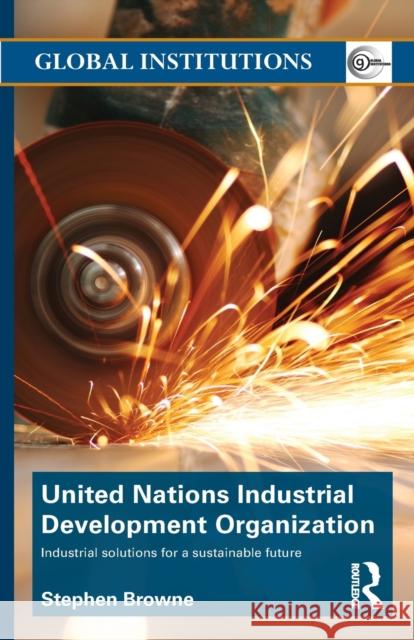 United Nations Industrial Development Organization: Industrial Solutions for a Sustainable Future Stephen Browne 9781032234342 Routledge