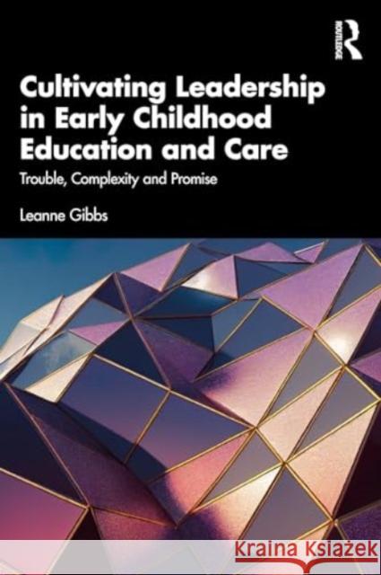 Cultivating Leadership in Early Childhood Education and Care: Trouble, Complexity and Promise Leanne Gibbs 9781032234366