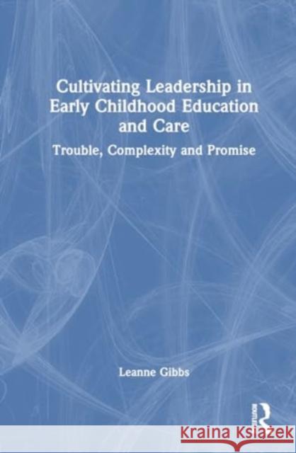 Cultivating Leadership in Early Childhood Education and Care: Trouble, Complexity and Promise Leanne Gibbs 9781032234373