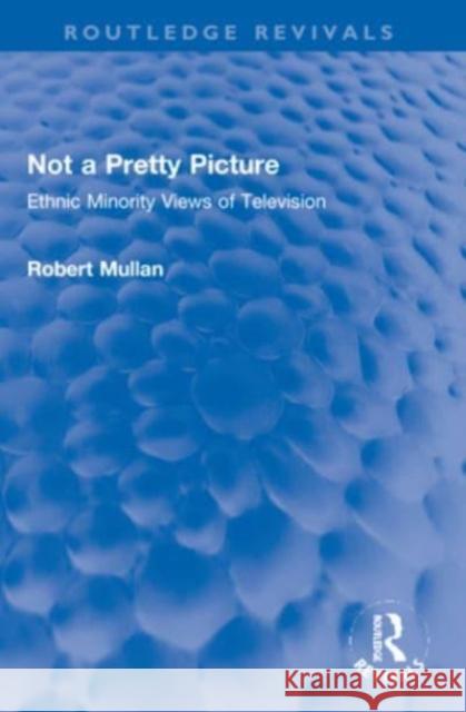 Not a Pretty Picture: Ethnic Minority Views of Television Robert Mullan 9781032234649