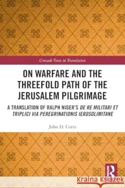 On Warfare and the Threefold Path of the Jerusalem Pilgrimage: A Translation of Ralph Niger's de Re Militari Et Triplici Via Peregrinationis Ierosolim John Cotts 9781032234977 Routledge